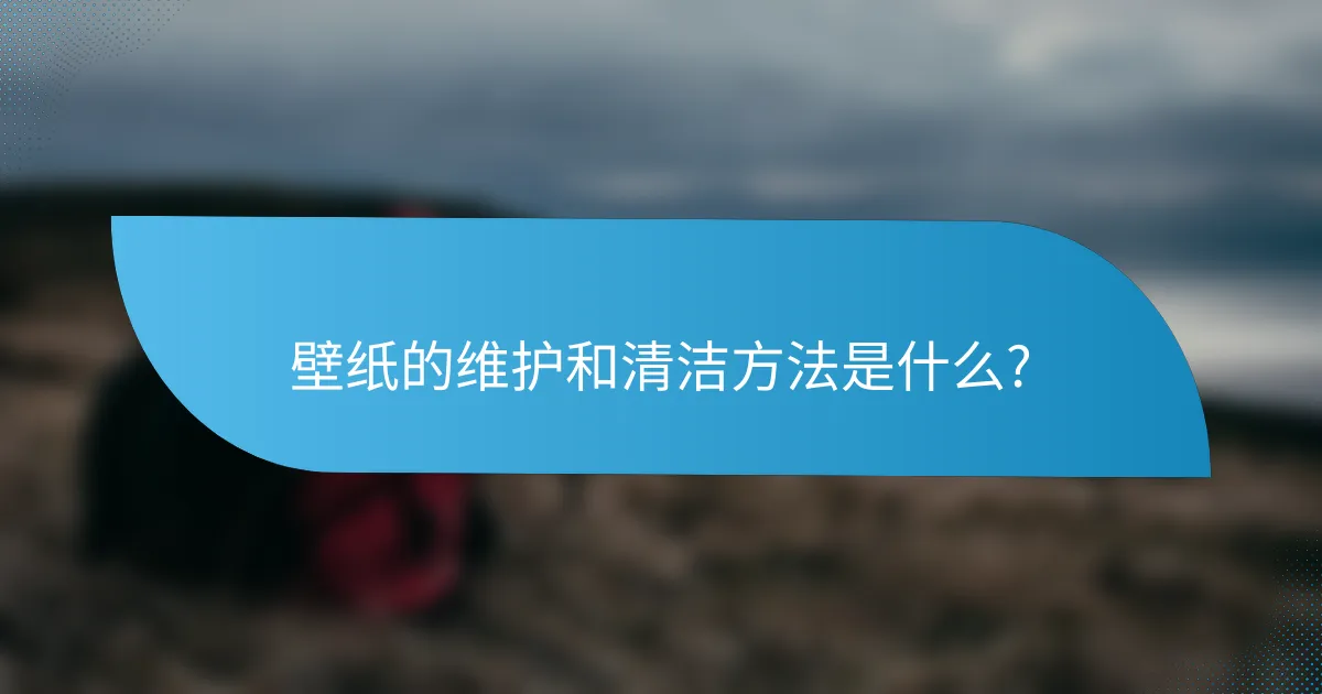 壁纸的维护和清洁方法是什么?