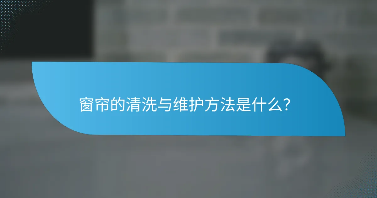 窗帘的清洗与维护方法是什么？