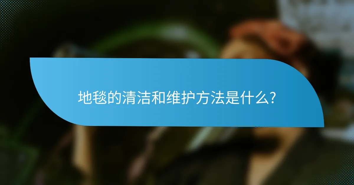 地毯的清洁和维护方法是什么?